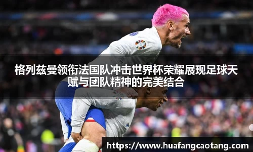 格列兹曼领衔法国队冲击世界杯荣耀展现足球天赋与团队精神的完美结合